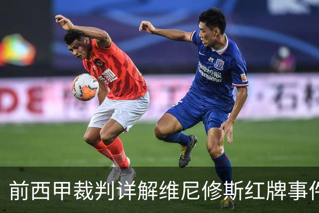 前西甲裁判详解维尼修斯红牌事件：动作无争议，判罚合理